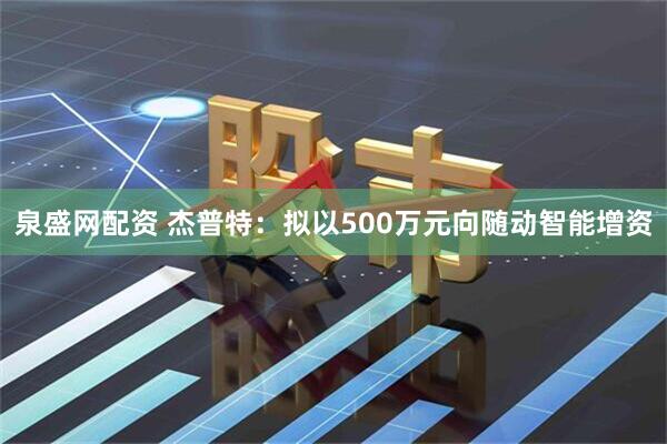 泉盛网配资 杰普特：拟以500万元向随动智能增资