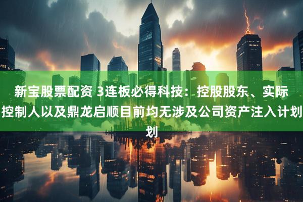 新宝股票配资 3连板必得科技：控股股东、实际控制人以及鼎龙启顺目前均无涉及公司资产注入计划