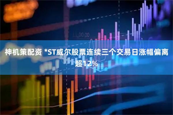 神机策配资 *ST威尔股票连续三个交易日涨幅偏离超12%