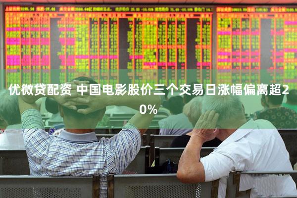 优微贷配资 中国电影股价三个交易日涨幅偏离超20%