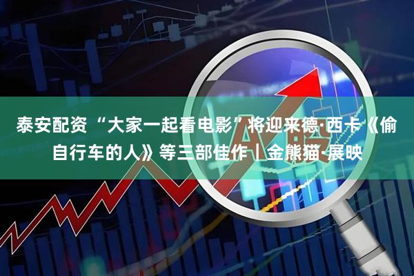 泰安配资 “大家一起看电影”将迎来德·西卡《偷自行车的人》等三部佳作｜金熊猫·展映