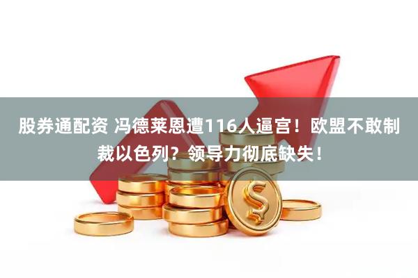 股券通配资 冯德莱恩遭116人逼宫！欧盟不敢制裁以色列？领导力彻底缺失！