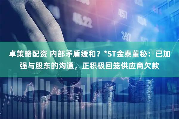 卓策略配资 内部矛盾缓和？*ST金泰董秘：已加强与股东的沟通，正积极回笼供应商欠款