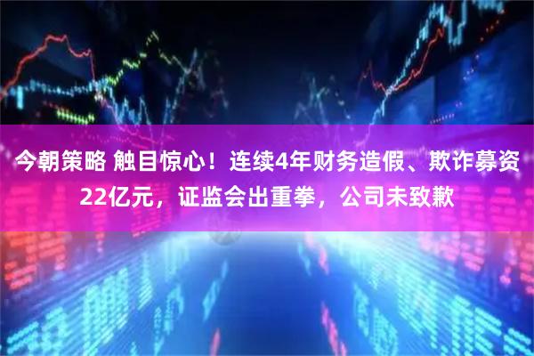 今朝策略 触目惊心！连续4年财务造假、欺诈募资22亿元，证监会出重拳，公司未致歉