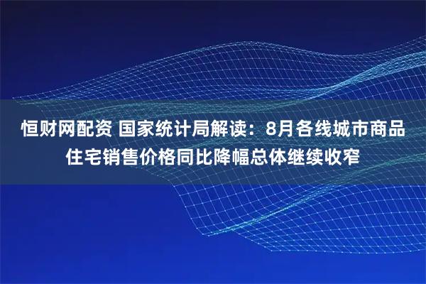 恒财网配资 国家统计局解读：8月各线城市商品住宅销售价格同比降幅总体继续收窄