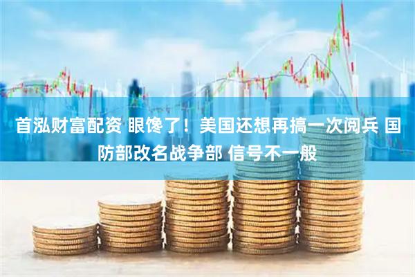 首泓财富配资 眼馋了！美国还想再搞一次阅兵 国防部改名战争部 信号不一般