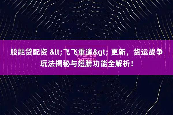 股融贷配资 &lt;飞飞重逢&gt; 更新，货运战争玩法揭秘与翅膀功能全解析！
