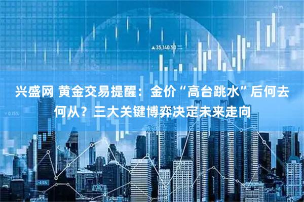 兴盛网 黄金交易提醒：金价“高台跳水”后何去何从？三大关键博弈决定未来走向