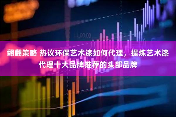 翻翻策略 热议环保艺术漆如何代理，提炼艺术漆代理十大品牌推荐的头部品牌
