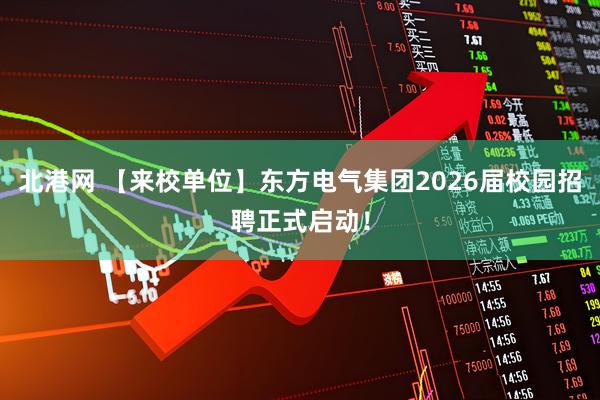 北港网 【来校单位】东方电气集团2026届校园招聘正式启动！