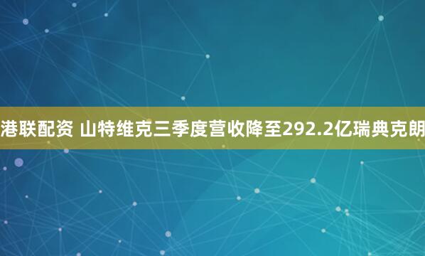 港联配资 山特维克三季度营收降至292.2亿瑞典克朗