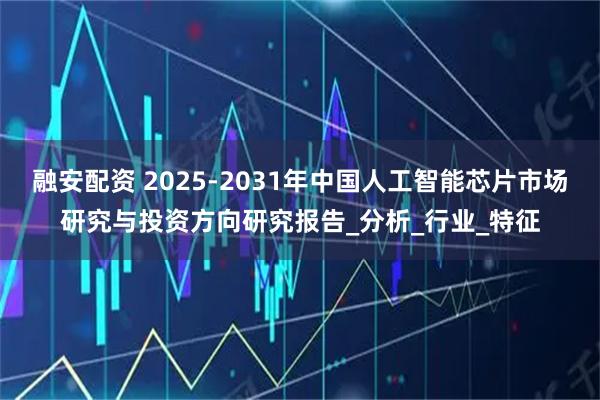融安配资 2025-2031年中国人工智能芯片市场研究与投资方向研究报告_分析_行业_特征
