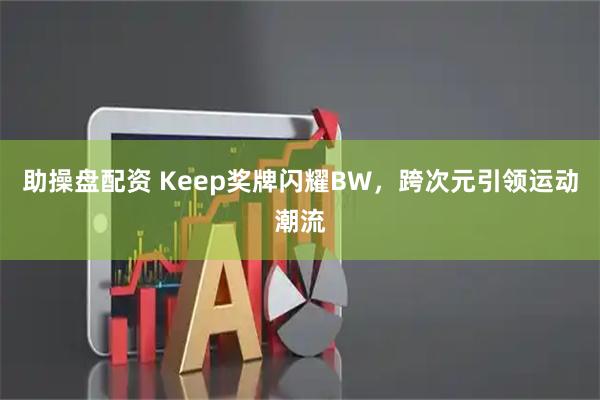 助操盘配资 Keep奖牌闪耀BW，跨次元引领运动潮流