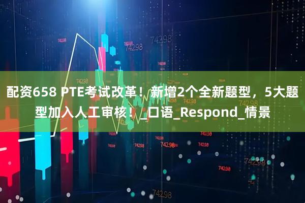 配资658 PTE考试改革！新增2个全新题型，5大题型加入人工审核！_口语_Respond_情景