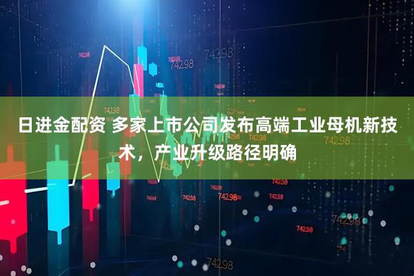 日进金配资 多家上市公司发布高端工业母机新技术，产业升级路径明确
