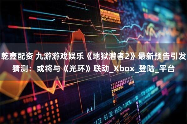 乾鑫配资 九游游戏娱乐《地狱潜者2》最新预告引发猜测：或将与《光环》联动_Xbox_登陆_平台