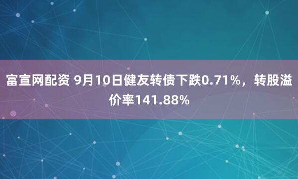 富宣网配资 9月10日健友转债下跌0.71%，转股溢价率141.88%