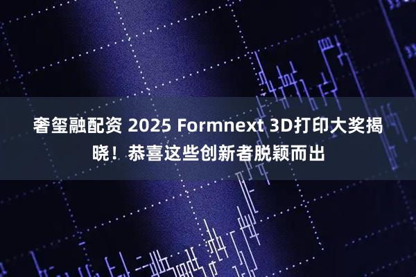 奢玺融配资 2025 Formnext 3D打印大奖揭晓！恭喜这些创新者脱颖而出