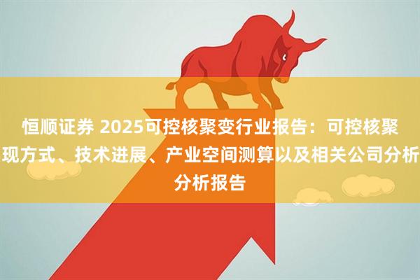 恒顺证券 2025可控核聚变行业报告：可控核聚变实现方式、技术进展、产业空间测算以及相关公司分析报告