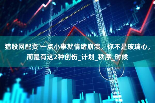 猎股网配资 一点小事就情绪崩溃，你不是玻璃心，而是有这2种创伤_计划_秩序_时候