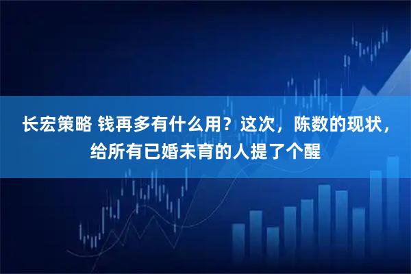 长宏策略 钱再多有什么用？这次，陈数的现状，给所有已婚未育的人提了个醒