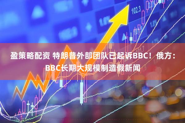 盈策略配资 特朗普外部团队已起诉BBC!俄方:BBC长期大规模制造假新闻