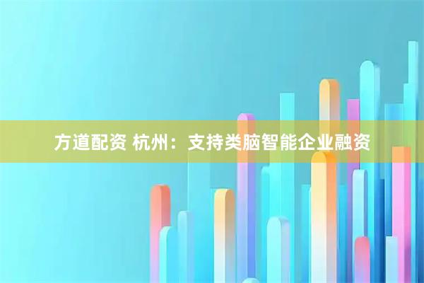 方道配资 杭州：支持类脑智能企业融资