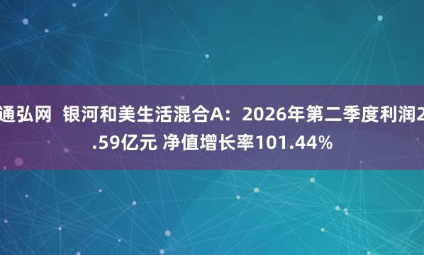 通弘网  银河和美生活混合A：2026年第二季度利润2.59亿元 净值增长率101.44%